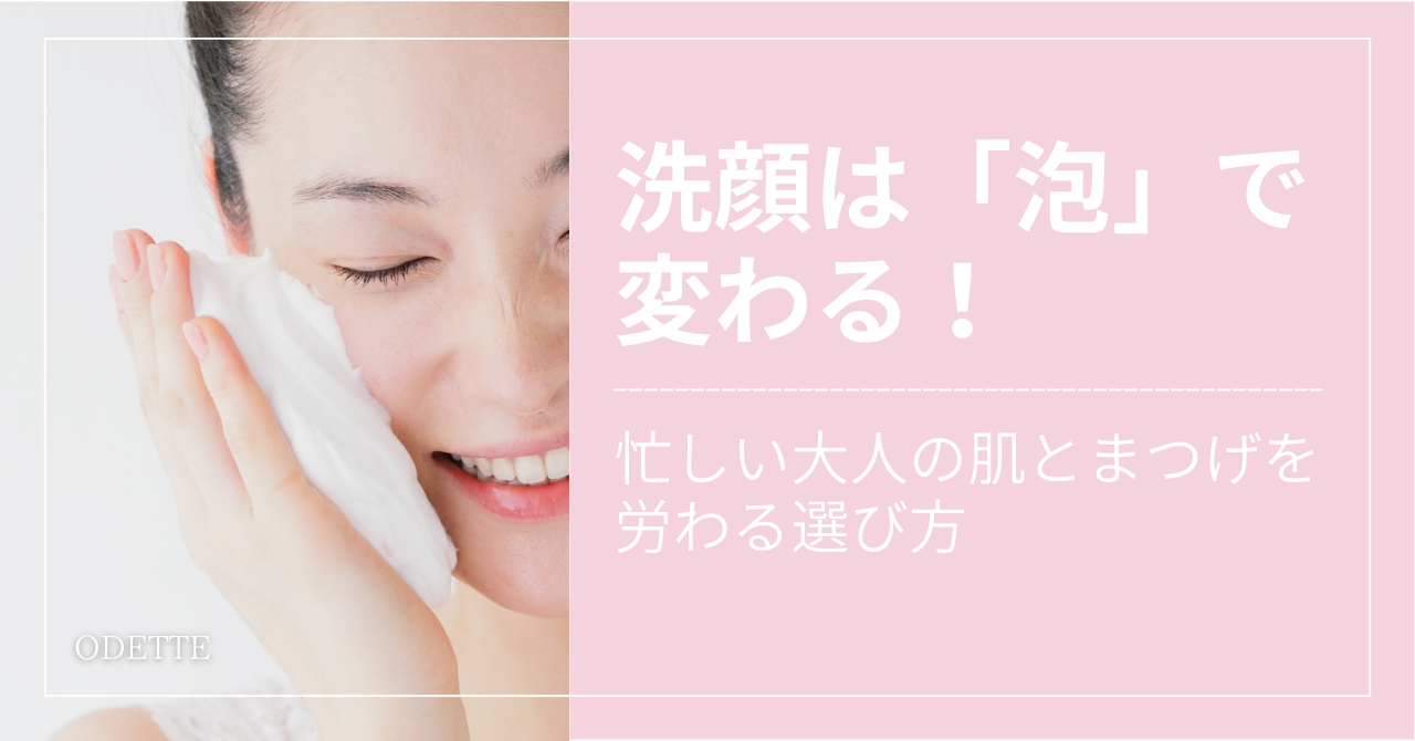洗顔は「泡」で変わる！忙しい大人の肌とまつげを労わる選び方